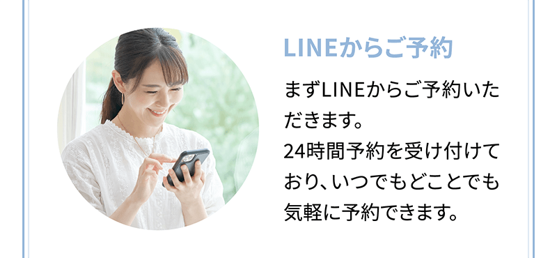 【LINEからご予約】まずLINEからご予約いただきます。24時間予約を受け付けており、いつでもどことでも気軽に予約できます。