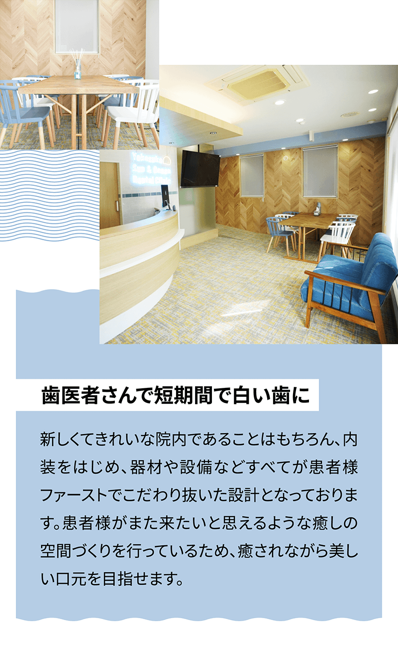 【歯医者さんで短期間で白い歯に】新しくてきれいな院内であることはもちろん、内装をはじめ、器材や設備などすべてが患者様ファーストでこだわり抜いた設計となっております。患者様がまた来たいと思えるような癒しの空間づくりを行っているため、癒されながら美しい口元を目指せます。