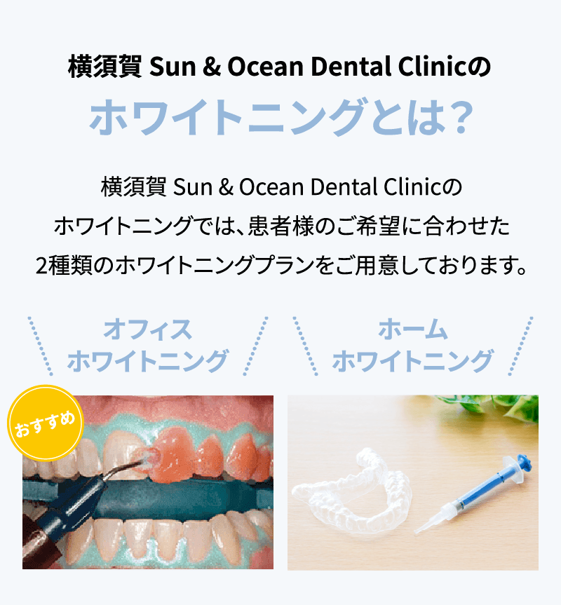 【横須賀 Sun & Ocean Dental Clinic のホワイトニングとは？】横須賀 Sun & Ocean Dental Clinicのホワイトニングでは、患者様のご希望に合わせた2種類のホワイトニングプランをご用意しております。